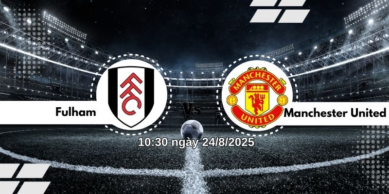Nhận định bóng đá Fulham vs Manchester United